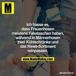 Ich hasse es, dass
Frauenhosen meistens
Faketaschen haben,
während in Männerhosen
zwei Kühlschränke und das
Rewe-Sortime