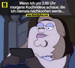 Wenn ich um 3:00 Uhr
morgens Kochvideos schaue, die
ich niemals nachkochen werde...