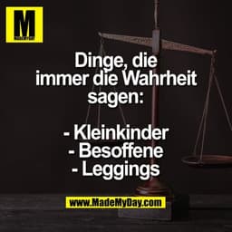 Dinge, die immer die Wahrheit sagen:

- Kleinkinder
- Besoffene
- Leggings