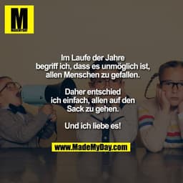 Im Laufe der Jahre
begriff ich, dass es unmöglich ist,
allen Menschen zu gefallen.

Daher entschied
ich einfach, allen a