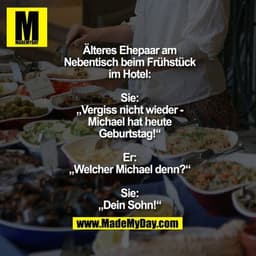 Älteres Ehepaar am Nebentisch beim Frühstück im Hotel:

Sie: „Vergiss nicht wieder - Michael hat heute Geburtstag!“
Er: 