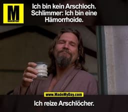 Ich bin kein Arschloch.
Schlimmer: Ich bin eine
Hämorrhoide.
Ich reize Arschlöcher.