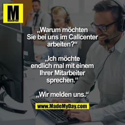 „Warum möchten Sie bei uns
im Callcenter arbeiten?“
„Ich möchte endlich mal mit
einem Ihrer Mitarbeiter
sprechen.“
„Wir 