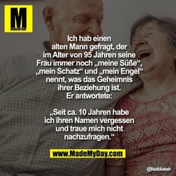 Ich hab einen alten Mann gefragt,
der im Alter von 95 Jahren seine
Frau immer noch „meine Süße“,
„mein Schatz“ und „mein