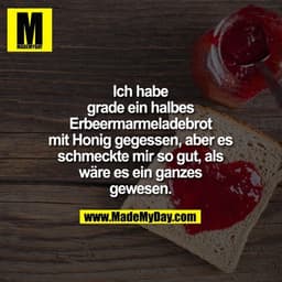 Ich habe grade ein halbes Erbeermarmeladebrot mit Honig gegessen, aber es schmeckte mir so gut, als wäre es ein ganzes g