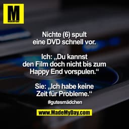 Nichte (6) spult eine DVD schnell vor.

Ich: „Du kannst den Film doch nicht bis zum Happy End vorspulen.“
Sie: „Ich habe