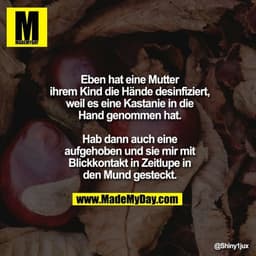 Eben hat eine Mutter ihrem Kind die Hände desinfiziert, weil es eine Kastanie in die Hand genommen hat.

Hab dann auch e