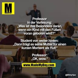 Professor in der Vorlesung:
„Was ist das Besondere daran, wenn ein Kind mit den Füßen voran geboren wird?“

Student von 