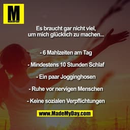 Es braucht gar nicht viel,
um mich glücklich zu machen...
- 6 Mahlzeiten am Tag
- Mindestens 10 Stunden Schlaf
- Ein paa
