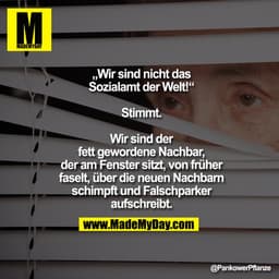 „Wir sind nicht das Sozialamt der Welt!“

Stimmt.

Wir sind der fett gewordene Nachbar, der am Fenster sitzt, von früher