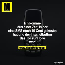 Ich komme aus einer Zeit, in
der eine SMS noch 19 Cent
gekostet hat und der
Internetbutton das Tor
zur Hölle war!