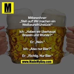 Mitbewohner: „Steh auf! Wir machen ein Weißwurstfrühstück!“
Ich: „Haben wir überhaupt Brezeln und Würste?“
Er: „Nein.“
I