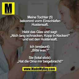 Meine Tochter (5) bekommt vorm Einschlafen Hustensaft.
Hebt das Glas und sagt:
„Nich lang schnacken, Kopp in Nacken!“
un
