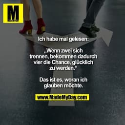 Ich habe mal gelesen:

„Wenn zwei sich
trennen, bekommen dadurch
vier die Chance, glücklich
zu werden.“

Das ist es, wor