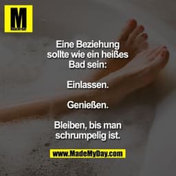 Eine Beziehung sollte wie ein heißes Bad sein:

Einlassen.
Genießen.
Bleiben, bis man
schrumpelig ist.