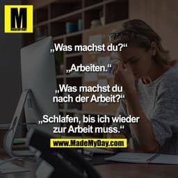 „Was machst du?“
„Arbeiten.“
„Was machst du nach der Arbeit?“
„Schlafen, bis ich wieder
zur Arbeit muss.“