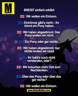 BREXIT einfach erklärt:

    : Wir wollen ein Einhorn.

    : Einhörner gibt’s nicht – ihr
könnt ein Pony haben.

    : 