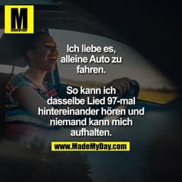 Ich liebe es, alleine Auto zu fahren. So kann ich dasselbe Lied 97-mal hintereinander hören und niemand kann mich aufhal