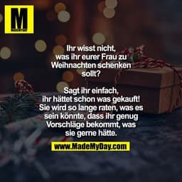 Ihr wisst nicht, was ihr
eurer Frau zu Weihnachten
schenken sollt? Sagt ihr
einfach, ihr hättet schon
was gekauft! Sie w