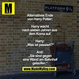 Alternatives Ende von
Harry Potter: Harry wacht
nach sieben Jahren aus 
dem Koma auf.
Harry: „Was ist passiert?“
Arzt: „