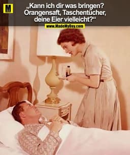 „Kann ich dir was bringen?
Orangensaft, Taschentücher,
deine Eier vielleicht?“