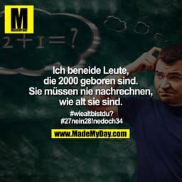 Ich beneide Leute, die 2000 geboren sind.
Sie müssen nie nachrechnen, wie alt sie sind.

#wiealtbistdu?
#27nein28!nedoch