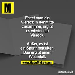 Faltet man ein Viereck in der Mitte zusammen, ergibt es wieder ein Viereck. Außer es ist ein Spannbettlaken.
Das ergibt 