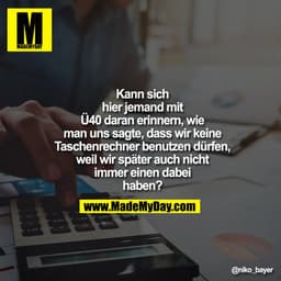 Kann sich hier jemand mit
Ü40 daran erinnern, wie
man uns sagte, dass wir
keine Taschenrechner
benutzen dürfen, weil wir