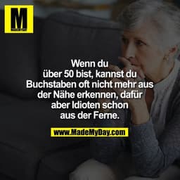 Wenn du über 50 bist, kannst du Buchstaben oft nicht mehr aus der Nähe erkennen, dafür aber Idioten schon aus der Ferne.