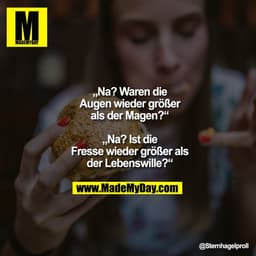 „Na? Waren die Augen wieder größer als der Magen?“
„Na? Ist die Fresse wieder größer als der Lebenswille?“