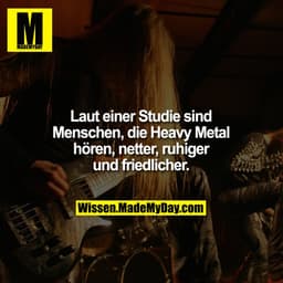 Laut einer Studie sind Menschen,
die Heavy Metal hören, netter,
ruhiger und friedlicher.