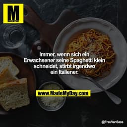 Immer, wenn sich ein Erwachsener seine Spaghetti klein schneidet, stirbt irgendwo ein Italiener.