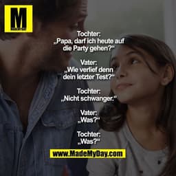 Tochter: „Papa, darf ich heute auf die Party gehen?“
Vater: „Wie verlief denn
dein letzter Test?“
Tochter: „Nicht schwan