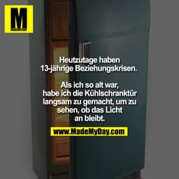 Heutzutage haben 13-jährige Beziehungskrisen. 

Als ich so alt war, habe ich die Kühlschranktür langsam zu gemacht, um z