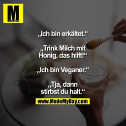 „Ich bin erkältet.“
„Trink Milch mit Honig,
das hilft!“
„Ich bin Veganer.“
„Tja, dann stirbst
du halt.“