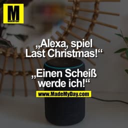 „Alexa, spiel
Last Christmas!“
„Einen Scheiß
werde ich!“