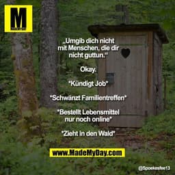 „Umgib dich nicht mit
Menschen, die dir nicht
guttun.“
Okay.

*Kündigt Job*
*Schwänzt Familientreffen*
*Bestellt Lebensm