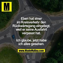Eben hat einer im Kreisverkehr den Rückwärtsgang eingelegt, weil er seine Ausfahrt verpasst hat. Ich glaube, jetzt habe 