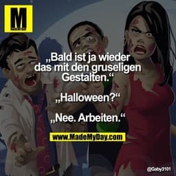 „Bald ist ja wieder das mit den gruseligen Gestalten.“
„Halloween?“
„Nee. Arbeiten.“