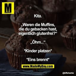 Kita.
„Waren die Muffins, die du gebacken hast, eigentlich glutenfrei?“
„Öhm...“
*Kinder platzen*
*Eins brennt*