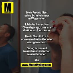 Mein Freund lässt seine Schuhe immer im Weg stehen. Ich habe ihm schon 100-mal gesagt, dass man darüber stolpern kann.
H