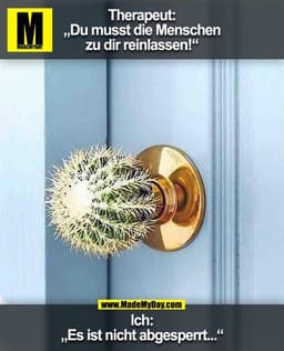 Therapeut: „Du musst die Menschen zu dir reinlassen!“
Ich: Es ist nicht abgesperrt...