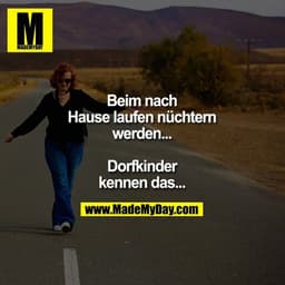 Beim nach Hause
laufen nüchtern
werden...

Dorfkinder
kennen das...