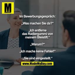 Im Bewerbungsgespräch:

„Was machen Sie da?“
„Ich entferne das Radiergummi von
meinem Bleistift.“
„Warum?“
„Ich mache ke