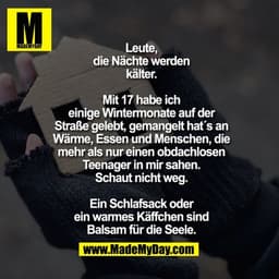 Leute, die Nächte werden kälter.
Mit 17 hab ich einige Wintermonate auf der Straße gelebt, gemangelt hat´s an Wärme, Ess