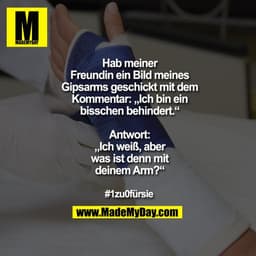 Hab meiner
Freundin ein Bild meines
Gipsarms geschickt mit dem
Kommentar: „Ich bin ein
bisschen behindert.“

Antwort:
„I