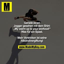 Gerade einen Jogger gesehen mit dem Shirt: „My warm up is your workout!“
Was für ein Spast.
Mein Vortrinken ist seine Al