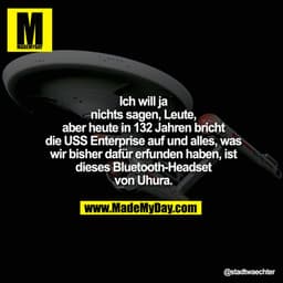 Ich will ja nichts sagen, Leute,
aber heute in 132 Jahren
bricht die USS Enterprise auf
und alles, was wir bisher
dafür 