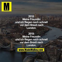 2018: Meine Freundin und ich fliegen noch schnell vor dem Brexit nach London.

2019: Meine Freundin und ich fliegen noch