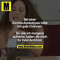 Bei einer Zombie-Apokalypse hätte ich gute Chancen.
So, wie ich morgens aufstehe, halten die mich für ihren Anführer.